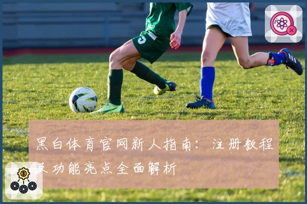 黑白体育官网新人指南:注册教程及功能亮点全面解析