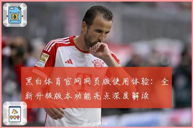 黑白体育官网网页版使用体验：全新升级版本功能亮点深度解读