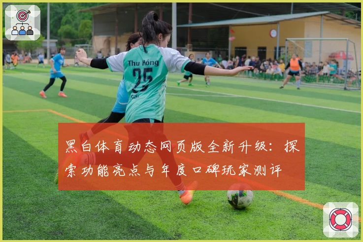 黑白体育动态网页版全新升级：探索功能亮点与年度口碑玩家测评