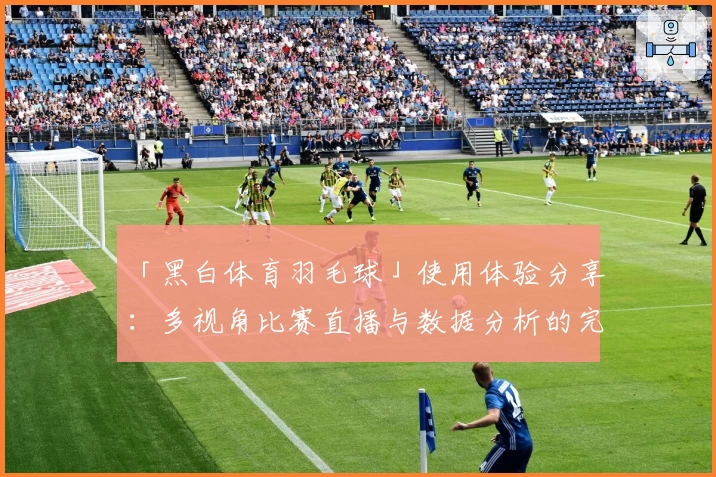 「黑白体育羽毛球」使用体验分享：多视角比赛直播与数据分析的完美结合