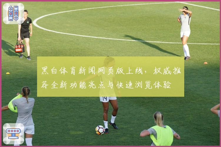 黑白体育新闻网页版上线，权威推荐全新功能亮点与快速浏览体验