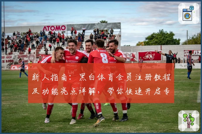 新人指南：黑白体育会员注册教程及功能亮点详解，带你快速开启专属体验