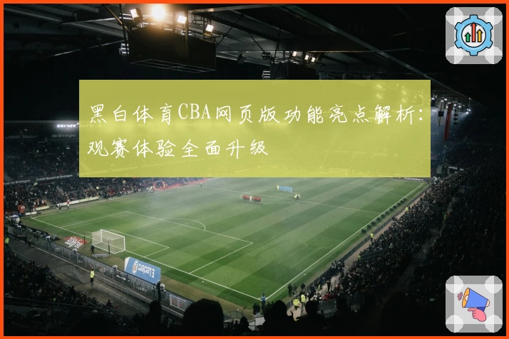 黑白体育CBA网页版功能亮点解析：观赛体验全面升级