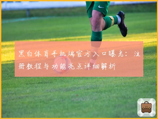 黑白体育手机端官方入口曝光：注册教程与功能亮点详细解析