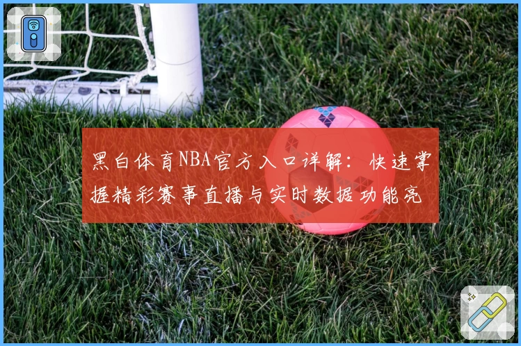 黑白体育NBA官方入口详解：快速掌握精彩赛事直播与实时数据功能亮点！