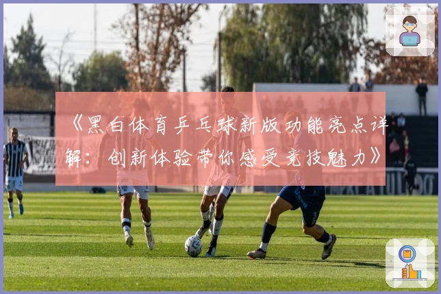 《黑白体育乒乓球新版功能亮点详解：创新体验带你感受竞技魅力》