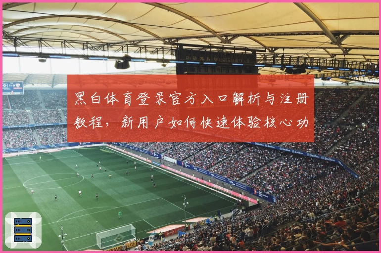 黑白体育登录官方入口解析与注册教程，新用户如何快速体验核心功能