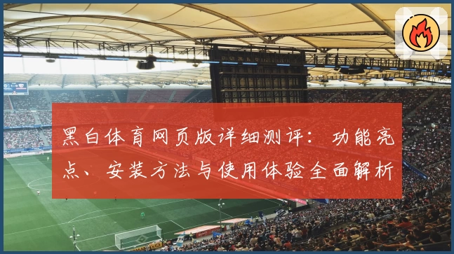 黑白体育网页版详细测评：功能亮点、安装方法与使用体验全面解析