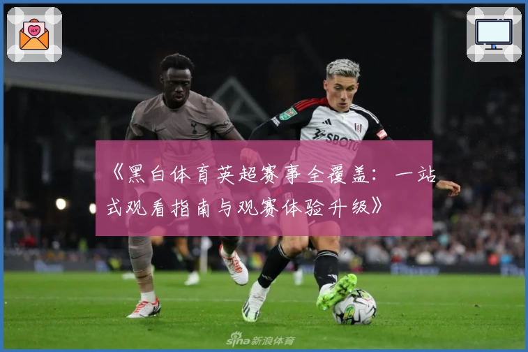 《黑白体育英超赛事全覆盖：一站式观看指南与观赛体验升级》