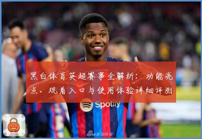 黑白体育英超赛事全解析：功能亮点、观看入口与使用体验详细评测
