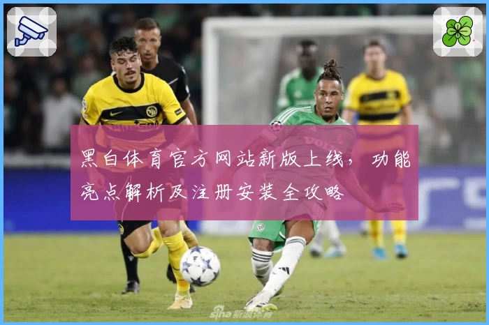 黑白体育官方网站新版上线,功能亮点解析及注册安装全攻略
