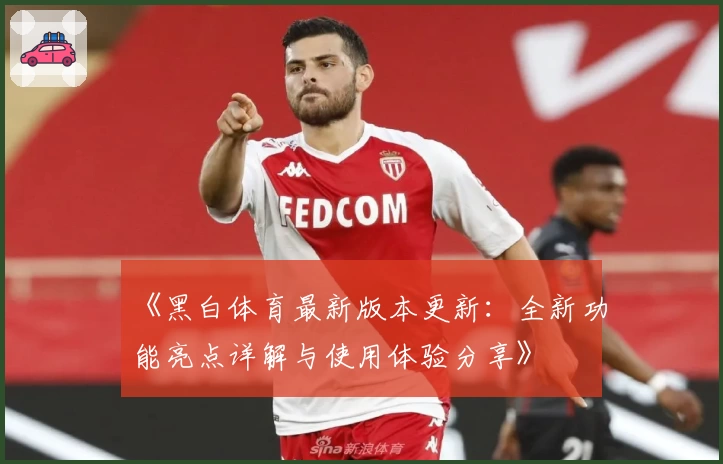 《黑白体育最新版本更新:全新功能亮点详解与使用体验分享》