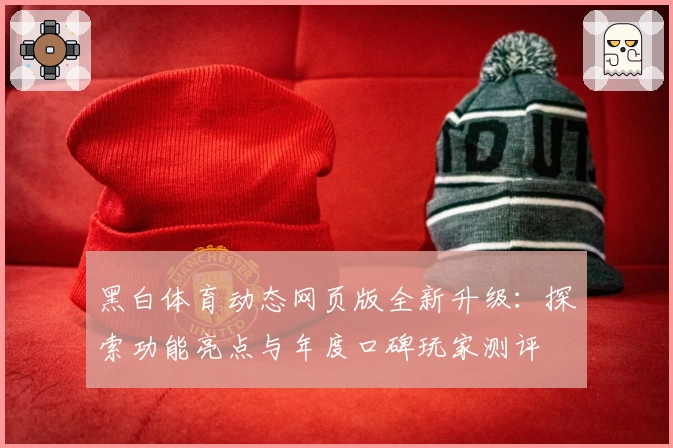 黑白体育动态网页版全新升级：探索功能亮点与年度口碑玩家测评