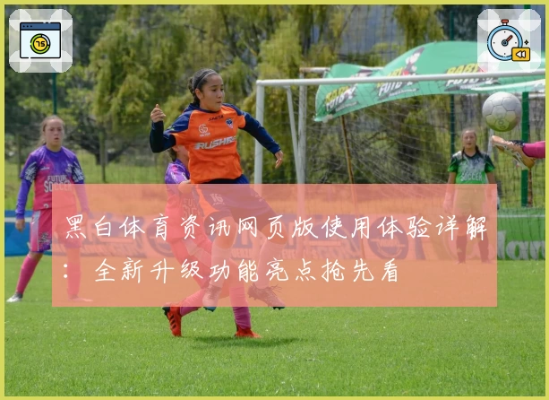 黑白体育资讯网页版使用体验详解:全新升级功能亮点抢先看