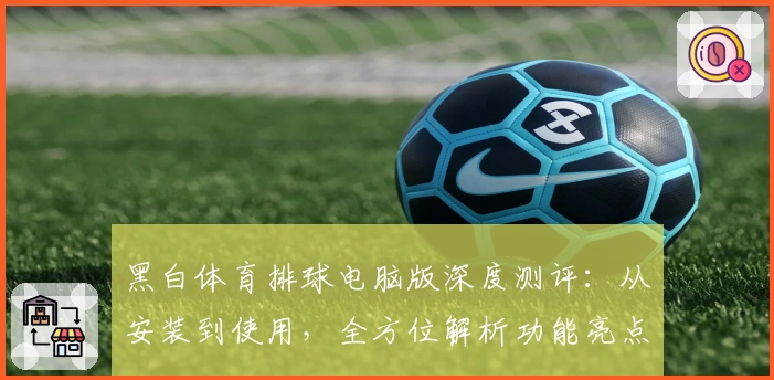 黑白体育排球电脑版深度测评:从安装到使用,全方位解析功能亮点