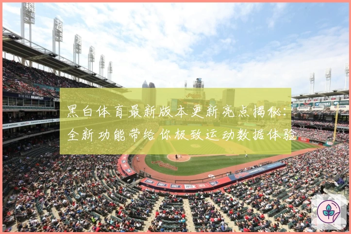 黑白体育最新版本更新亮点揭秘：全新功能带给你极致运动数据体验