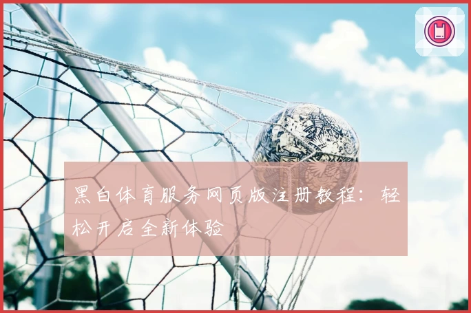 黑白体育服务网页版注册教程：轻松开启全新体验