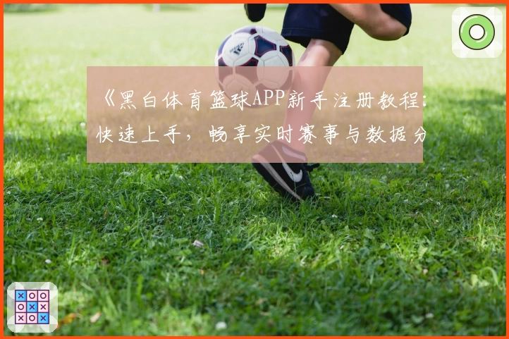 《黑白体育篮球APP新手注册教程：快速上手，畅享实时赛事与数据分析》