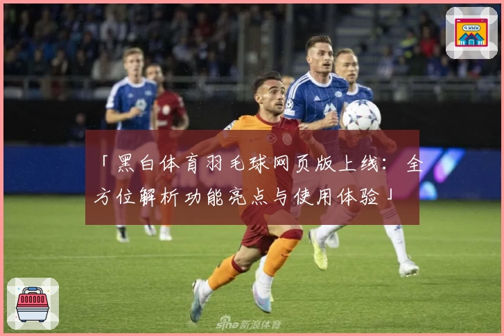 「黑白体育羽毛球网页版上线：全方位解析功能亮点与使用体验」