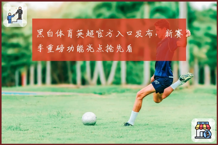 黑白体育英超官方入口发布，新赛季重磅功能亮点抢先看