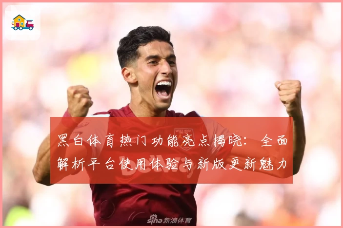 黑白体育热门功能亮点揭晓：全面解析平台使用体验与新版更新魅力