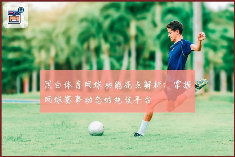 黑白体育网球功能亮点解析：掌握网球赛事动态的绝佳平台
