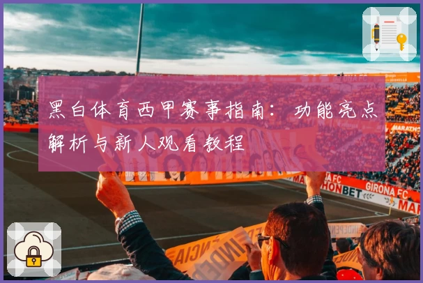 黑白体育西甲赛事指南：功能亮点解析与新人观看教程
