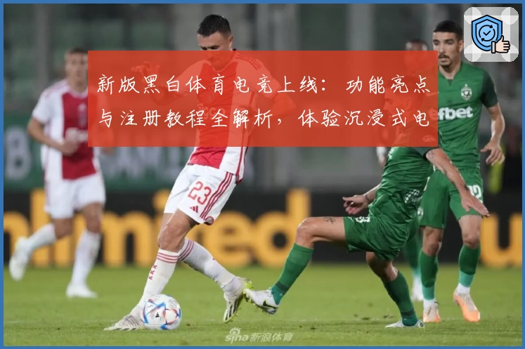 新版黑白体育电竞上线：功能亮点与注册教程全解析，体验沉浸式电竞激情