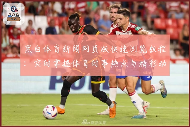 黑白体育新闻网页版快速浏览教程:实时掌握体育时事热点与精彩动态