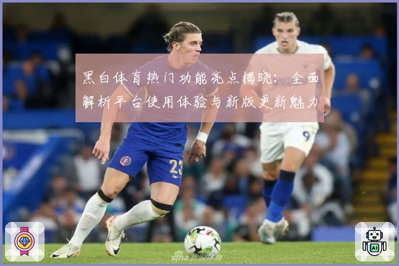 黑白体育热门功能亮点揭晓：全面解析平台使用体验与新版更新魅力