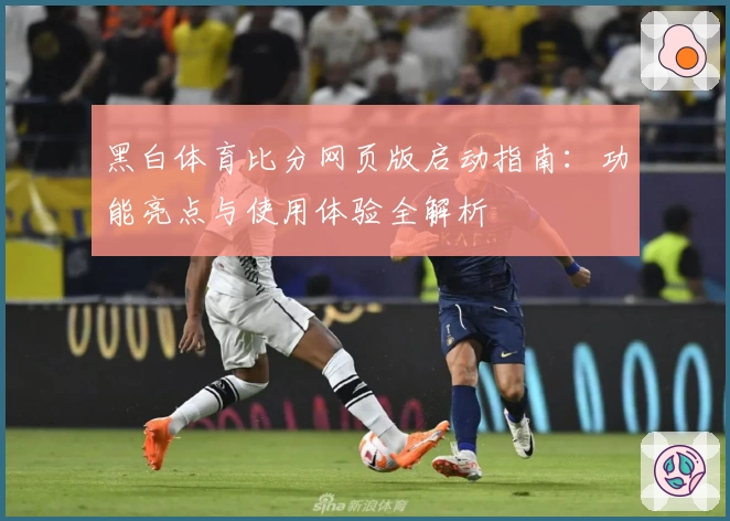 黑白体育比分网页版启动指南：功能亮点与使用体验全解析