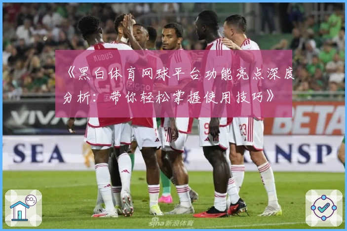 《黑白体育网球平台功能亮点深度分析：带你轻松掌握使用技巧》