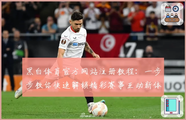 黑白体育官方网站注册教程:一步步教你快速解锁精彩赛事互动新体验