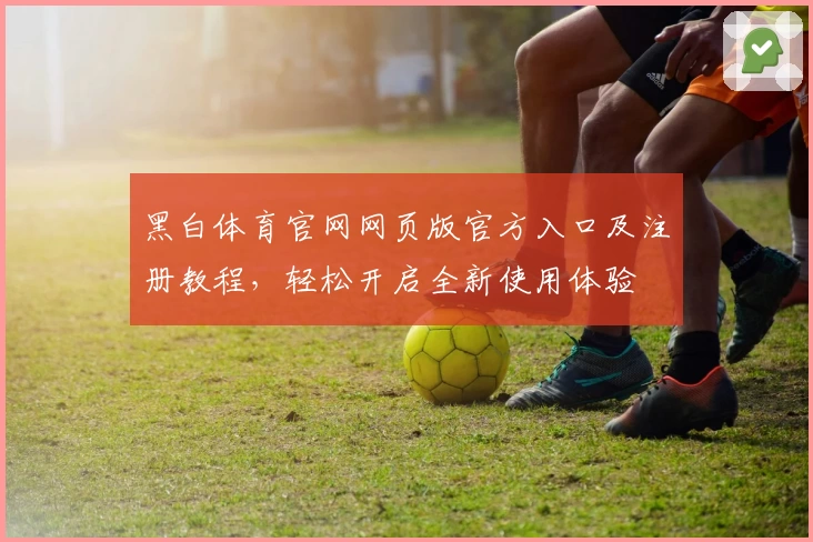 黑白体育官网网页版官方入口及注册教程，轻松开启全新使用体验