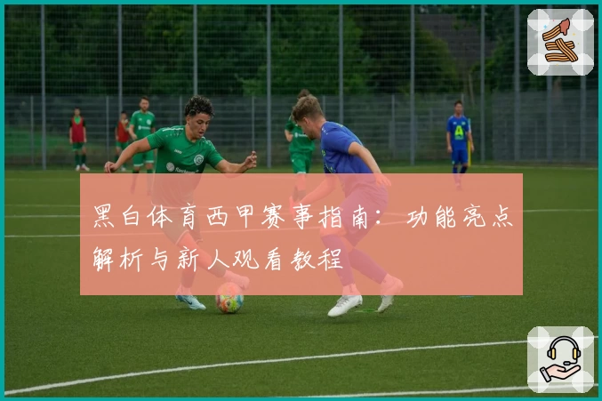 黑白体育西甲赛事指南：功能亮点解析与新人观看教程