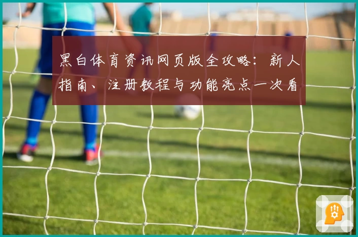 黑白体育资讯网页版全攻略：新人指南、注册教程与功能亮点一次看懂