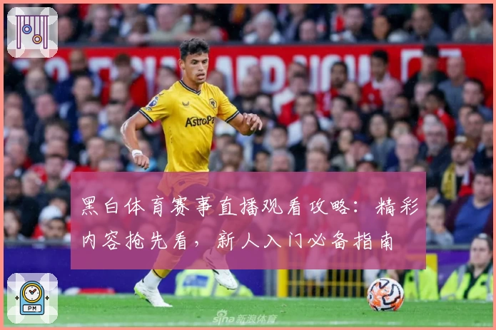 黑白体育赛事直播观看攻略：精彩内容抢先看，新人入门必备指南