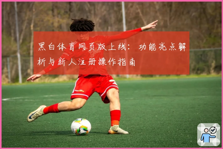 黑白体育网页版上线：功能亮点解析与新人注册操作指南
