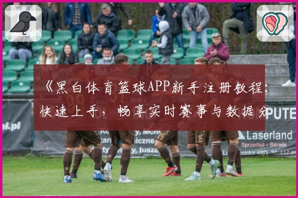 《黑白体育篮球APP新手注册教程：快速上手，畅享实时赛事与数据分析》